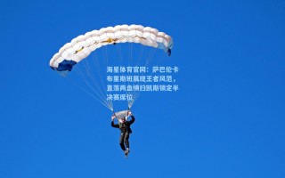 海星体育官网：萨巴伦卡布里斯班展现王者风范，直落两盘横扫凯斯锁定半决赛席位