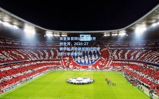 海星体育网址-J联赛开创先河，2026-27赛季起资助俱乐部赴欧洲进行季前集训