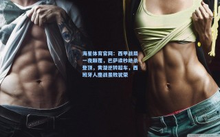 海星体育官网：西甲战局一夜颠覆，巴萨读秒绝杀登顶，黄潜逆转超车，西班牙人鏖战虽败犹荣