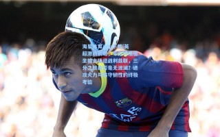 海星体育app下载|英超激战前瞻，布伦特福德坐镇主场迎战利兹联，三分之旅是否毫无波澜？进攻火力与防守韧性的终极考验