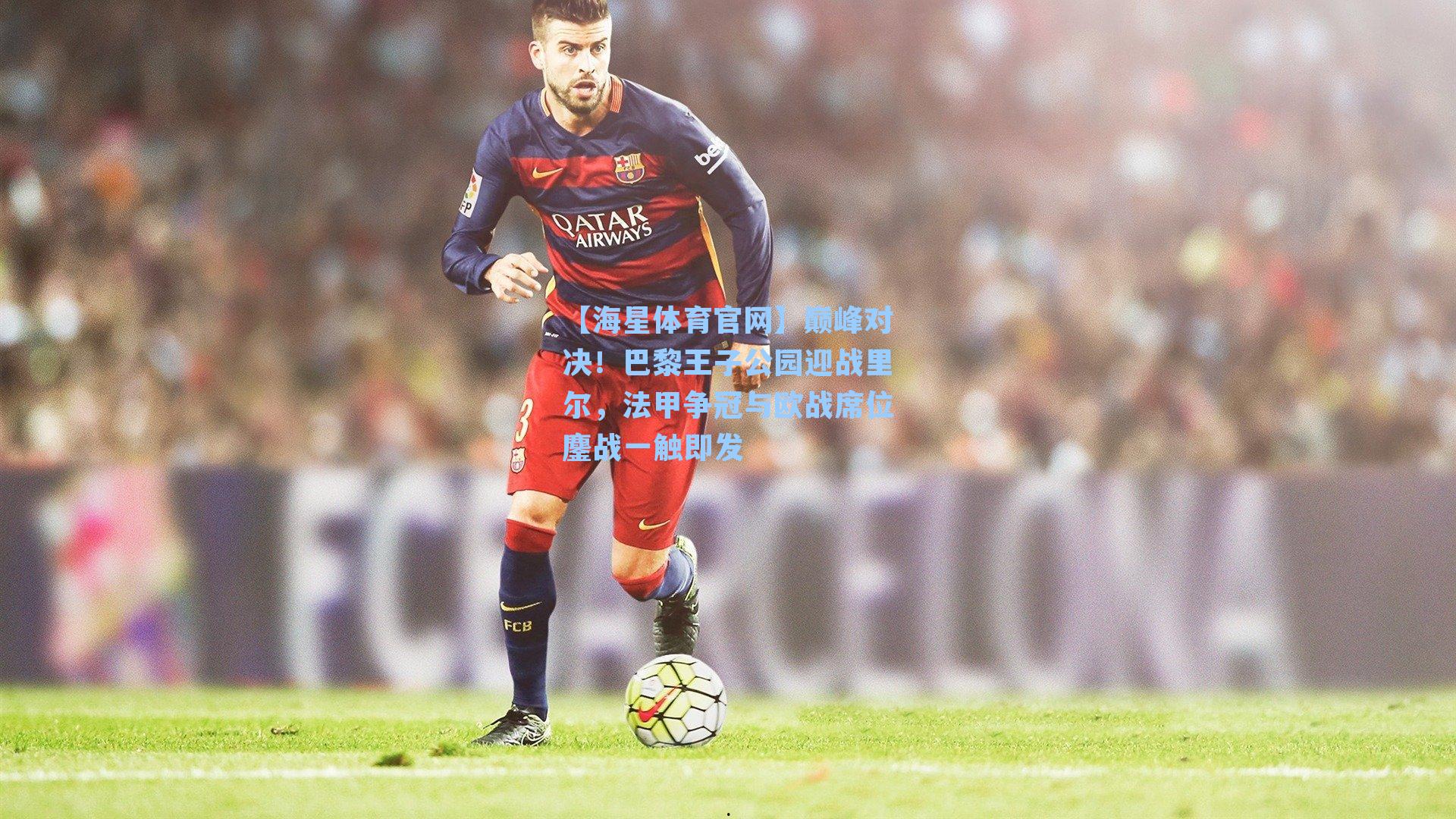 【海星体育官网】巅峰对决！巴黎王子公园迎战里尔，法甲争冠与欧战席位鏖战一触即发-第3张图片-海星体育-全球体育赛事直播与实时比分平台