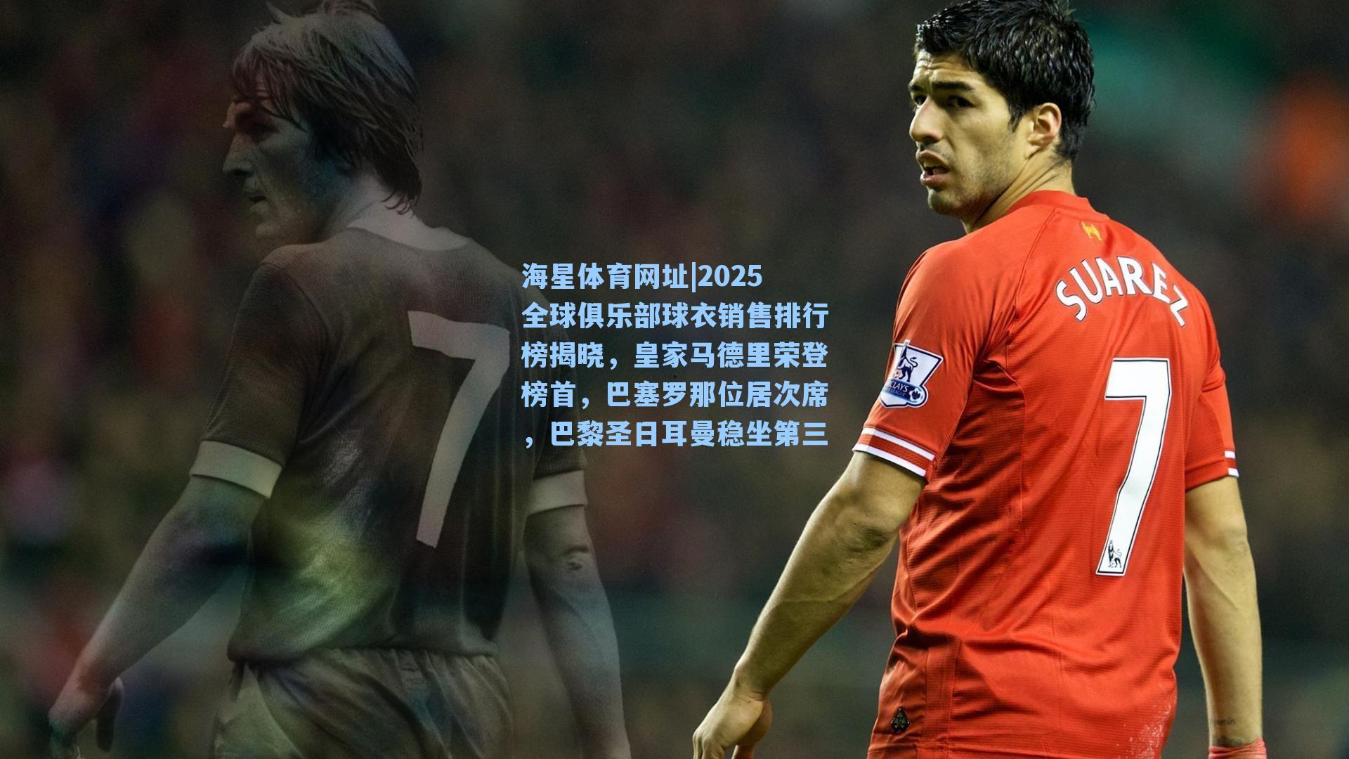 海星体育网址|2025全球俱乐部球衣销售排行榜揭晓,皇家马德里荣登榜首,巴塞罗那位居次席,巴黎圣日耳曼稳坐第三-第3张图片-海星体育-全球体育赛事直播与实时比分平台 海星体育网址|2025全球俱乐部球衣销售排行榜揭晓,皇家马德里荣登榜首,巴塞罗那位居次席,巴黎圣日耳曼稳坐第三-第3张图片-海星体育-全球体育赛事直播与实时比分平台