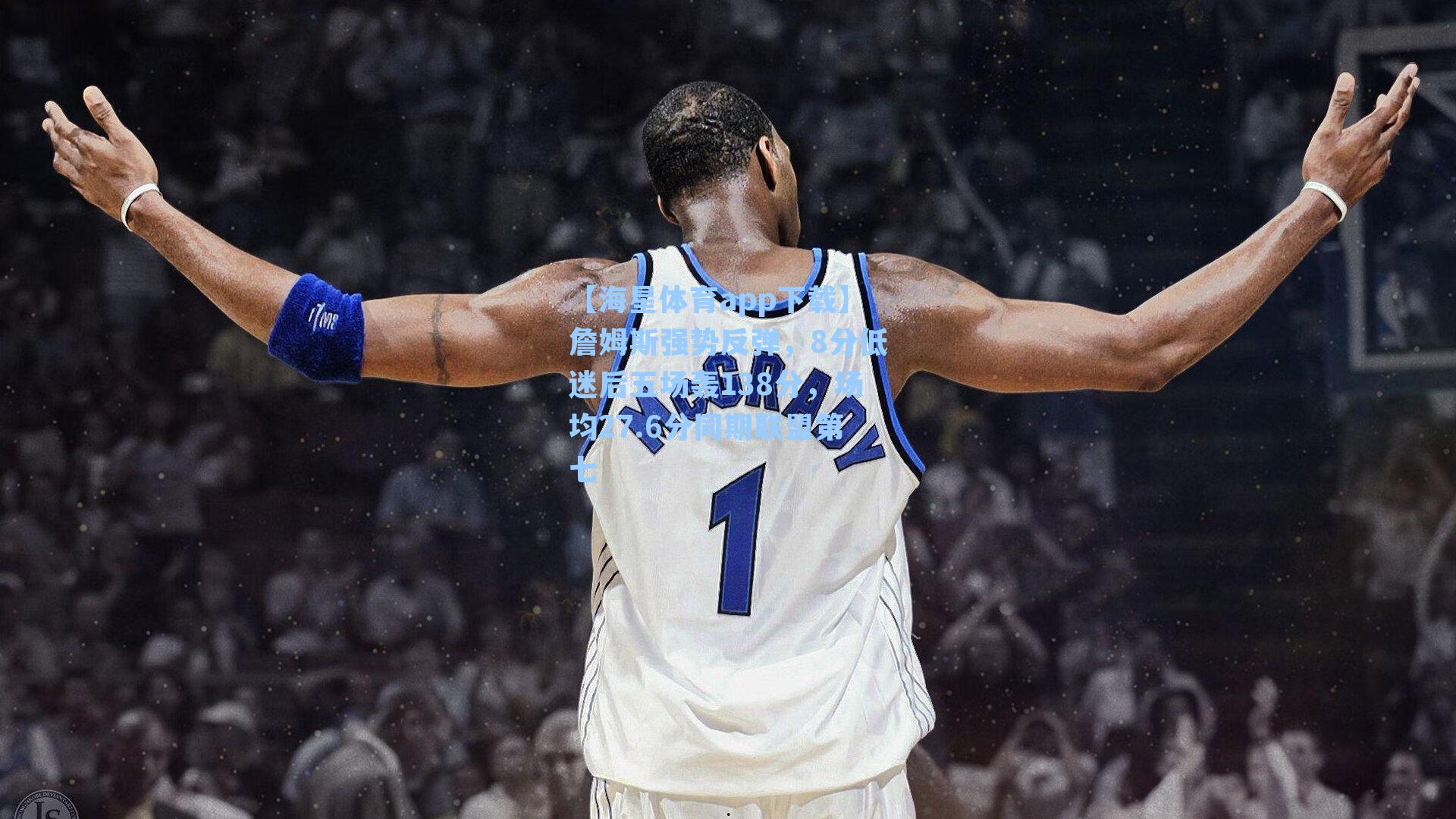 【海星体育app下载】詹姆斯强势反弹，8分低迷后五场轰138分，场均27.6分同期联盟第七-第1张图片-海星体育-全球体育赛事直播与实时比分平台