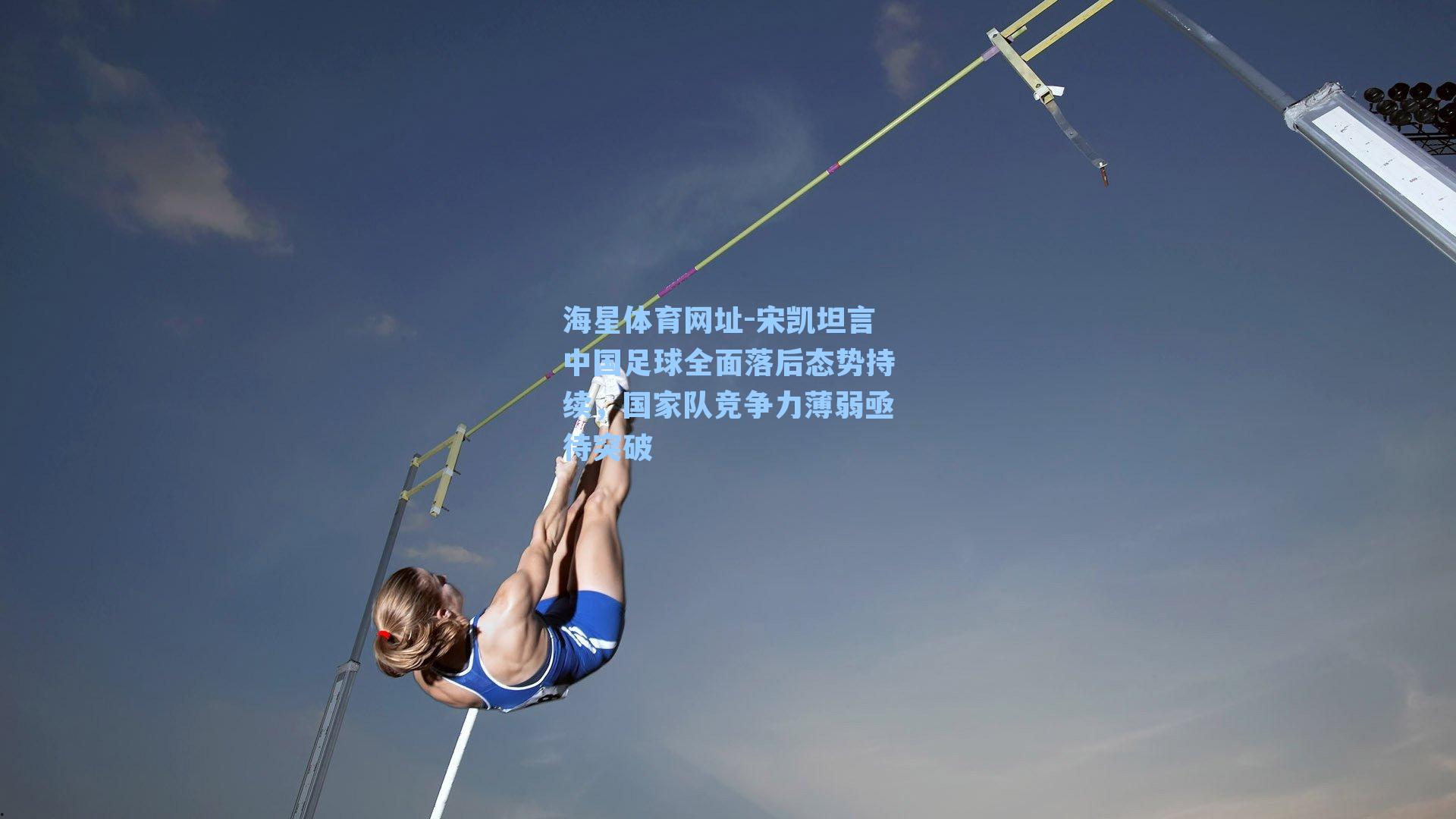 海星体育网址-宋凯坦言中国足球全面落后态势持续，国家队竞争力薄弱亟待突破-第1张图片-海星体育-全球体育赛事直播与实时比分平台