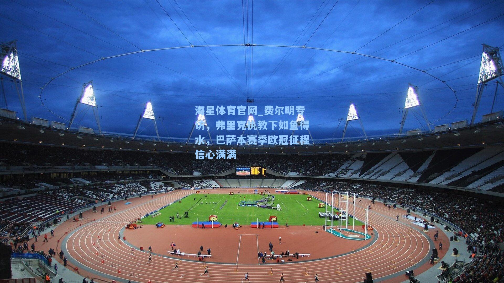 海星体育官网_费尔明专访，弗里克执教下如鱼得水，巴萨本赛季欧冠征程信心满满-第3张图片-海星体育-全球体育赛事直播与实时比分平台