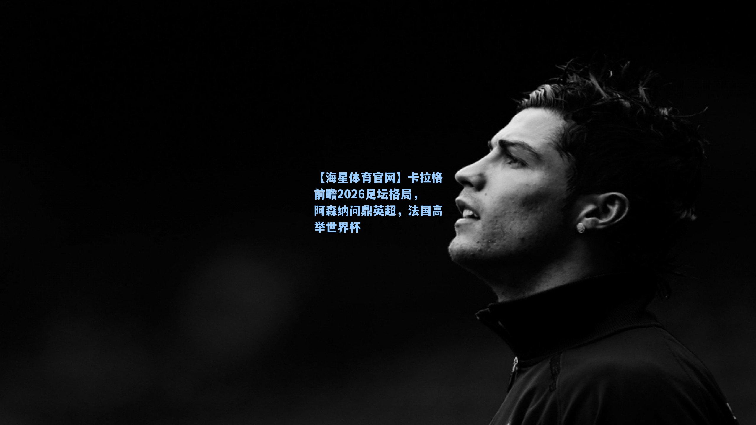 【海星体育官网】卡拉格前瞻2026足坛格局，阿森纳问鼎英超，法国高举世界杯-第2张图片-海星体育-全球体育赛事直播与实时比分平台