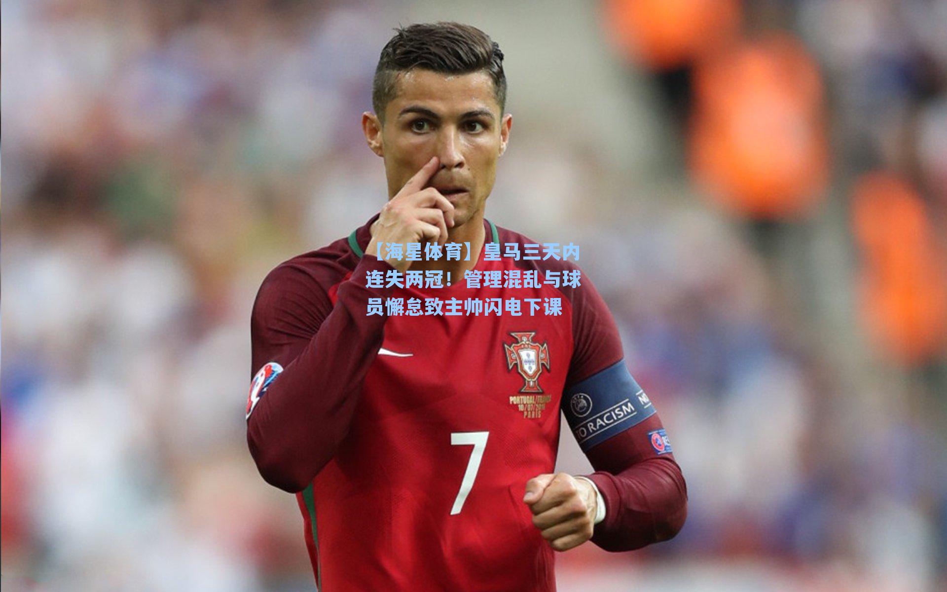【海星体育】皇马三天内连失两冠！管理混乱与球员懈怠致主帅闪电下课-第2张图片-海星体育-全球体育赛事直播与实时比分平台