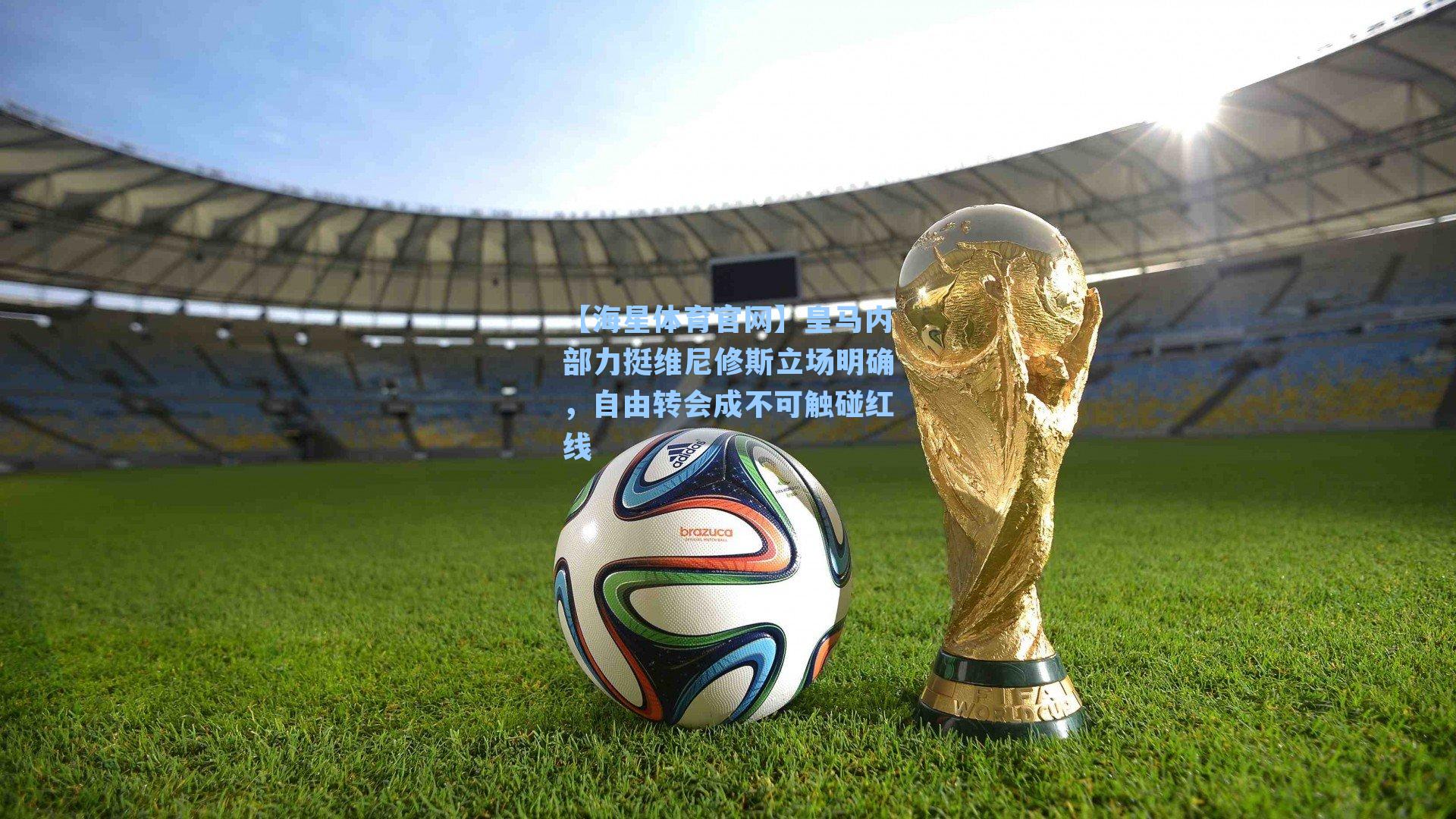 【海星体育官网】皇马内部力挺维尼修斯立场明确，自由转会成不可触碰红线-第2张图片-海星体育-全球体育赛事直播与实时比分平台