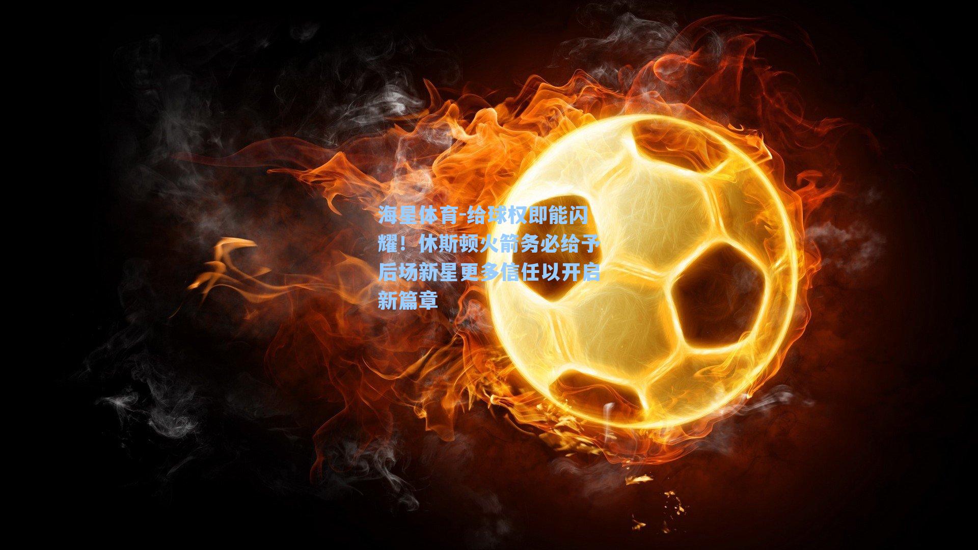 海星体育-给球权即能闪耀！休斯顿火箭务必给予后场新星更多信任以开启新篇章-第3张图片-海星体育-全球体育赛事直播与实时比分平台